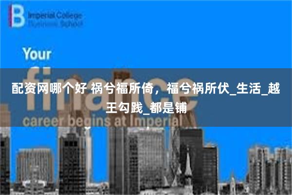 配资网哪个好 祸兮福所倚，福兮祸所伏_生活_越王勾践_都是铺
