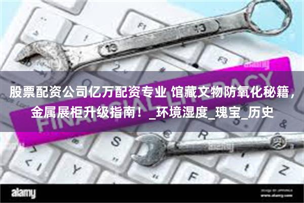 股票配资公司亿万配资专业 馆藏文物防氧化秘籍，金属展柜升级指南！_环境湿度_瑰宝_历史