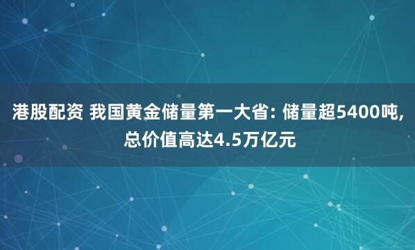 港股配资 我国黄金储量第一大省: 储量超5400吨, 总价值高达4.5万亿元