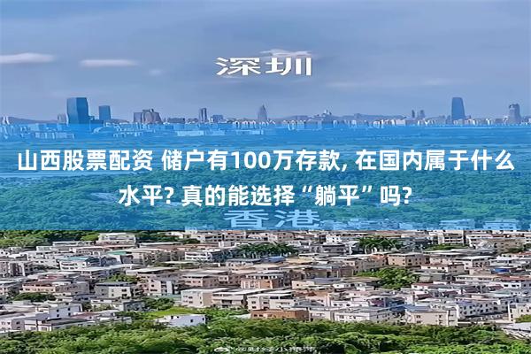 山西股票配资 储户有100万存款, 在国内属于什么水平? 真的能选择“躺平”吗?