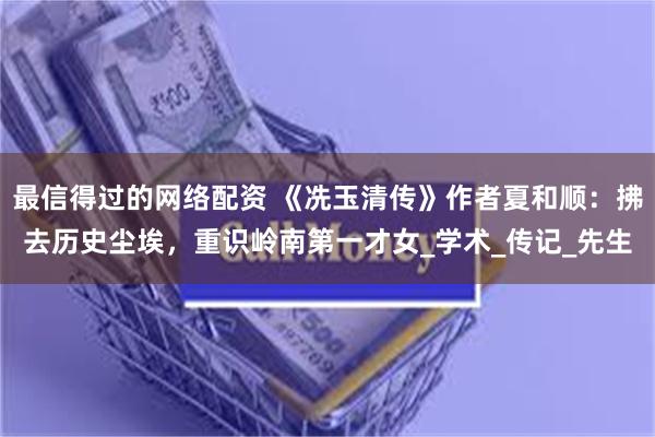 最信得过的网络配资 《冼玉清传》作者夏和顺：拂去历史尘埃，重识岭南第一才女_学术_传记_先生