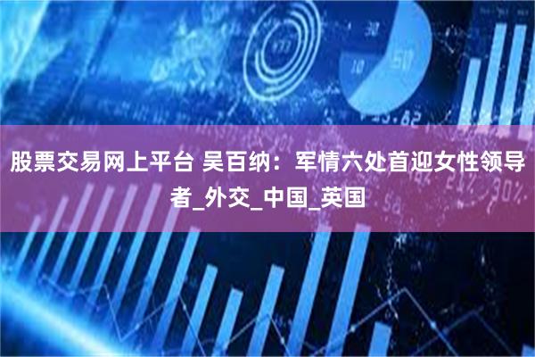 股票交易网上平台 吴百纳：军情六处首迎女性领导者_外交_中国_英国