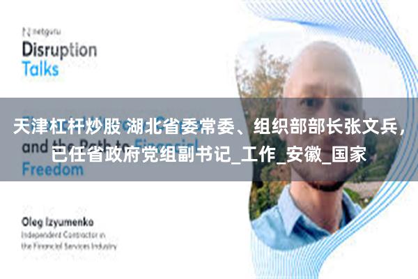 天津杠杆炒股 湖北省委常委、组织部部长张文兵，已任省政府党组副书记_工作_安徽_国家