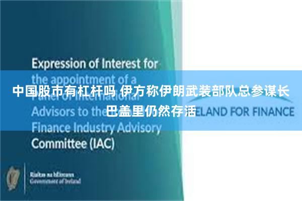 中国股市有杠杆吗 伊方称伊朗武装部队总参谋长巴盖里仍然存活