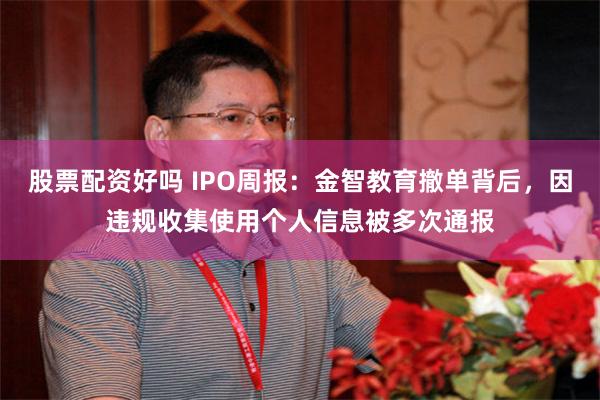 股票配资好吗 IPO周报：金智教育撤单背后，因违规收集使用个人信息被多次通报