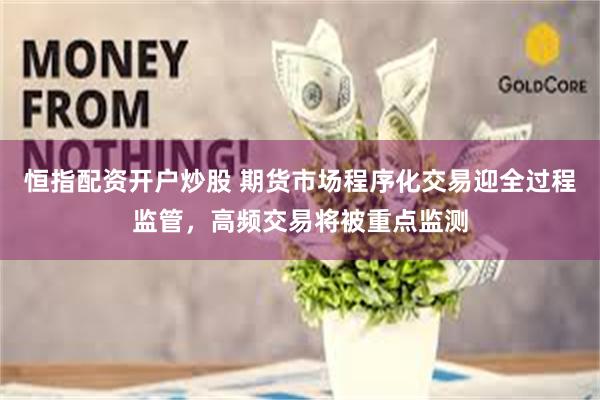 恒指配资开户炒股 期货市场程序化交易迎全过程监管，高频交易将被重点监测