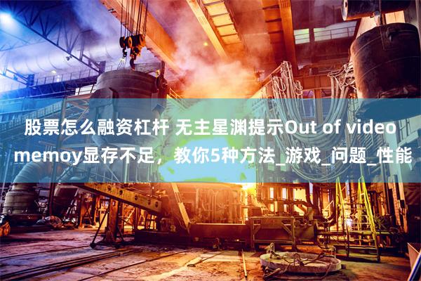 股票怎么融资杠杆 无主星渊提示Out of video memoy显存不足，教你5种方法_游戏_问题_性能