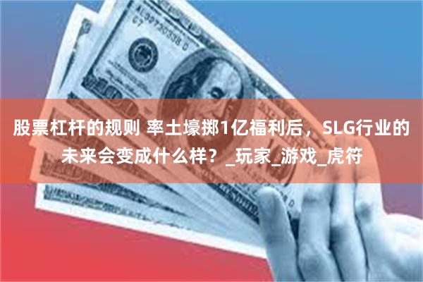 股票杠杆的规则 率土壕掷1亿福利后，SLG行业的未来会变成什么样？_玩家_游戏_虎符