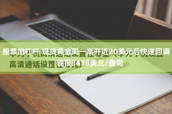 股票加杠杆 现货黄金周一高开近20美元后快速回调，现报3438美元/盎司