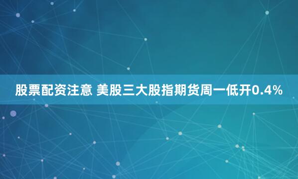 股票配资注意 美股三大股指期货周一低开0.4%