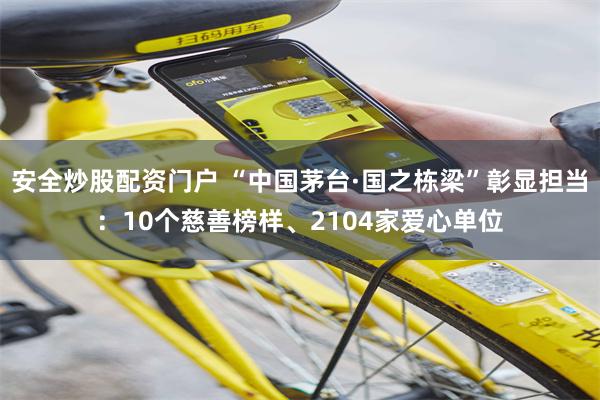 安全炒股配资门户 “中国茅台·国之栋梁”彰显担当：10个慈善榜样、2104家爱心单位
