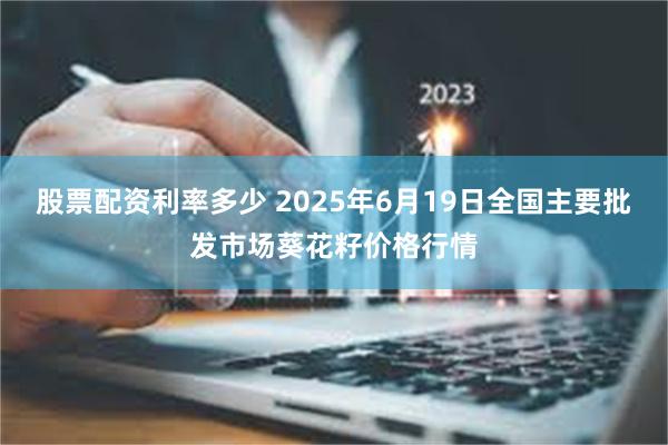 股票配资利率多少 2025年6月19日全国主要批发市场葵花籽价格行情