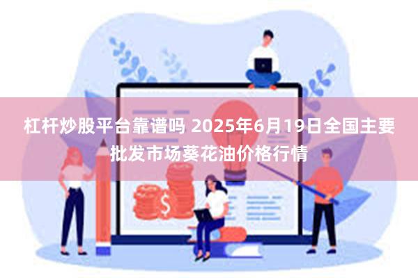 杠杆炒股平台靠谱吗 2025年6月19日全国主要批发市场葵花油价格行情