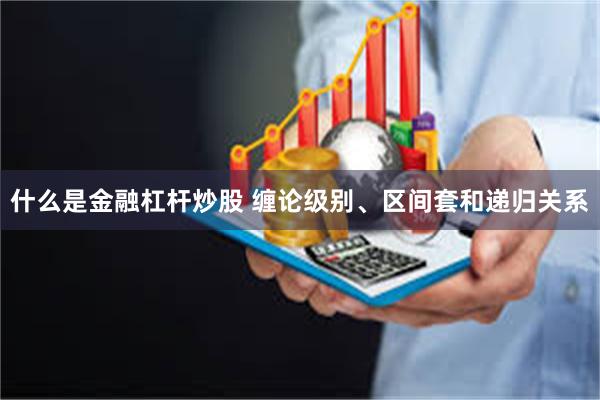 什么是金融杠杆炒股 缠论级别、区间套和递归关系