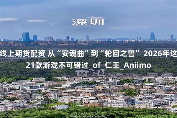线上期货配资 从“安魂曲”到“轮回之兽” 2026年这21款游戏不可错过_of_仁王_Aniimo