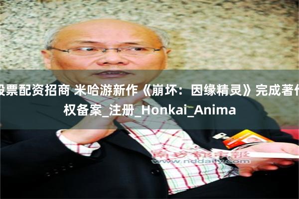 股票配资招商 米哈游新作《崩坏：因缘精灵》完成著作权备案_注册_Honkai_Anima