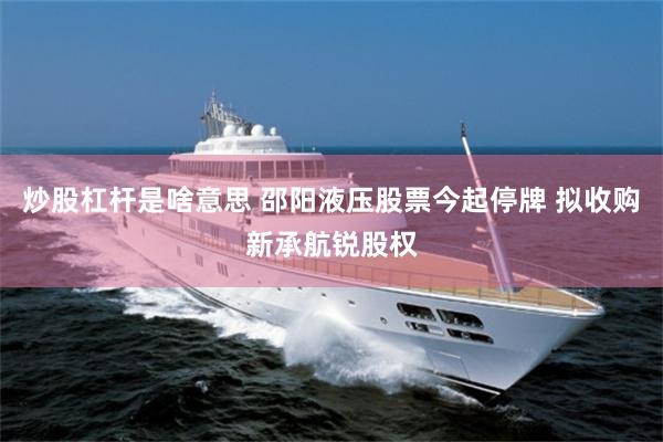 炒股杠杆是啥意思 邵阳液压股票今起停牌 拟收购新承航锐股权