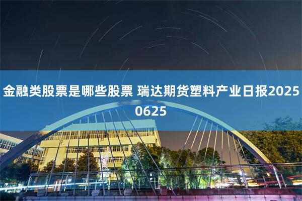 金融类股票是哪些股票 瑞达期货塑料产业日报20250625