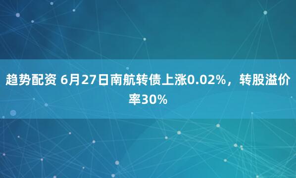 趋势配资 6月27日南航转债上涨0.02%，转股溢价率30%