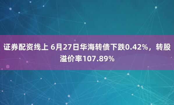 证券配资线上 6月27日华海转债下跌0.42%，转股溢价率107.89%