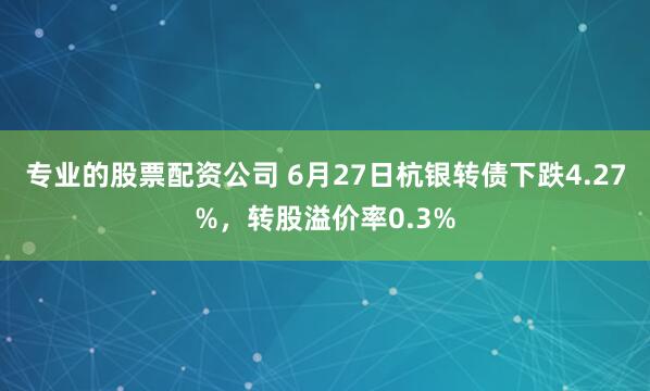 专业的股票配资公司 6月27日杭银转债下跌4.27%，转股溢价率0.3%