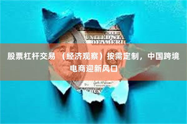 股票杠杆交易 （经济观察）按需定制，中国跨境电商迎新风口