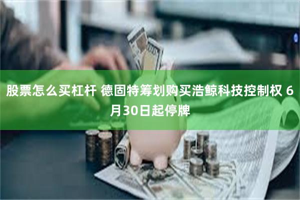 股票怎么买杠杆 德固特筹划购买浩鲸科技控制权 6月30日起停牌