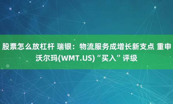 股票怎么放杠杆 瑞银：物流服务成增长新支点 重申沃尔玛(WMT.US)“买入”评级