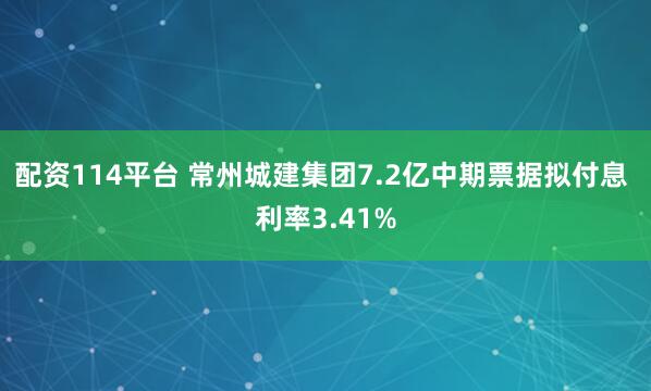 配资114平台 常州城建集团7.2亿中期票据拟付息 利率3.41%