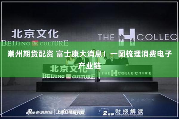 潮州期货配资 富士康大消息！一图梳理消费电子产业链