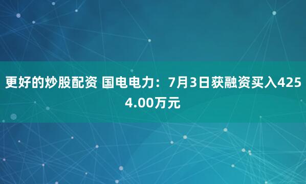 更好的炒股配资 国电电力：7月3日获融资买入4254.00万元