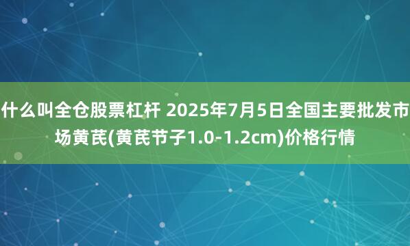 什么叫全仓股票杠杆 2025年7月5日全国主要批发市场黄芪(黄芪节子1.0-1.2cm)价格行情