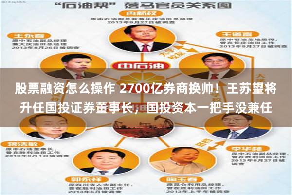 股票融资怎么操作 2700亿券商换帅！王苏望将升任国投证券董事长，国投资本一把手没兼任