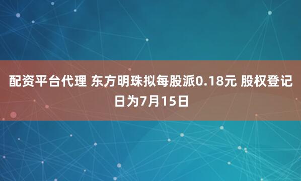 配资平台代理 东方明珠拟每股派0.18元 股权登记日为7月15日