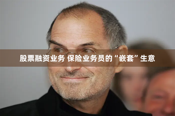 股票融资业务 保险业务员的“嵌套”生意