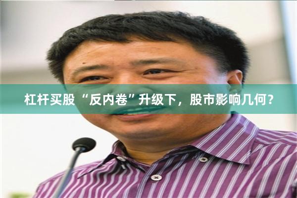 杠杆买股 “反内卷”升级下，股市影响几何？