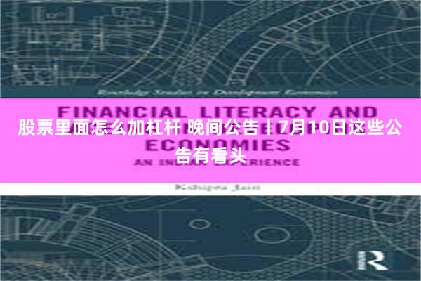股票里面怎么加杠杆 晚间公告丨7月10日这些公告有看头