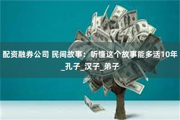 配资融券公司 民间故事：听懂这个故事能多活10年_孔子_汉子_弟子