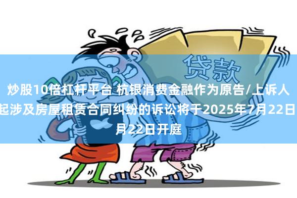 炒股10倍杠杆平台 杭银消费金融作为原告/上诉人的1起涉及房屋租赁合同纠纷的诉讼将于2025年7月22日开庭