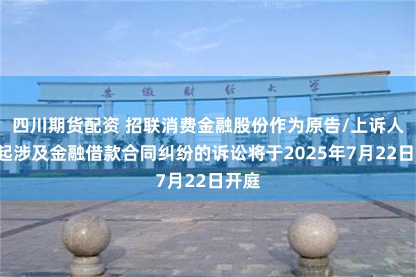 四川期货配资 招联消费金融股份作为原告/上诉人的1起涉及金融借款合同纠纷的诉讼将于2025年7月22日开庭