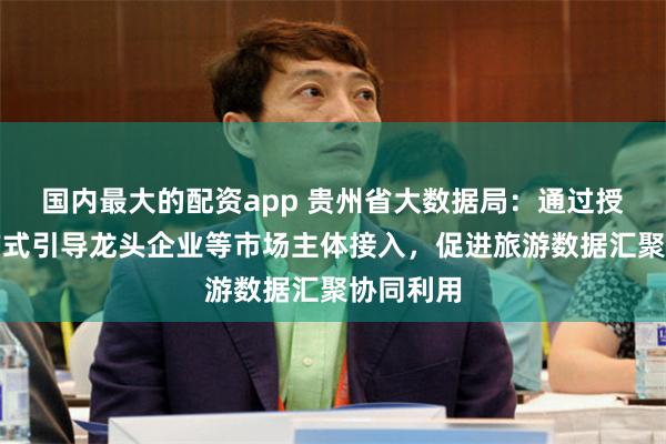 国内最大的配资app 贵州省大数据局：通过授权运营方式引导龙头企业等市场主体接入，促进旅游数据汇聚协同利用