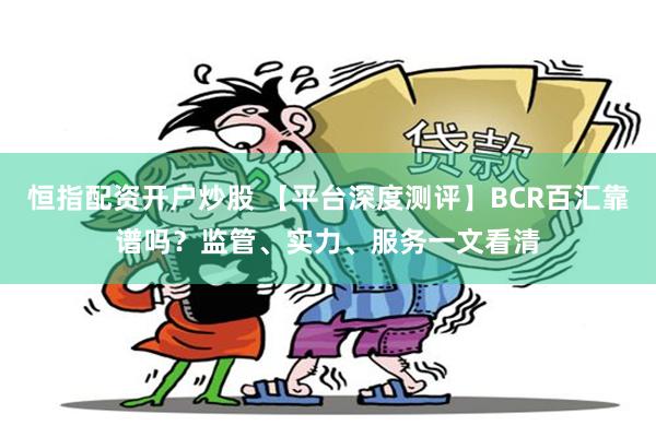 恒指配资开户炒股 【平台深度测评】BCR百汇靠谱吗？监管、实力、服务一文看清