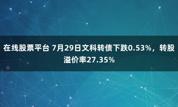 在线股票平台 7月29日文科转债下跌0.53%，转股溢价率27.35%