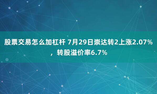 股票交易怎么加杠杆 7月29日崇达转2上涨2.07%，转股溢价率6.7%