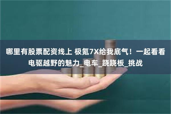 哪里有股票配资线上 极氪7X给我底气！一起看看电驱越野的魅力_电车_跷跷板_挑战