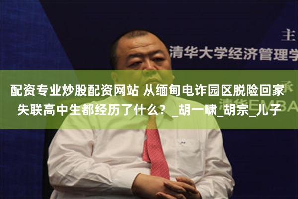 配资专业炒股配资网站 从缅甸电诈园区脱险回家 失联高中生都经历了什么？_胡一啸_胡宗_儿子