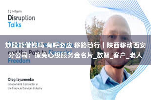 炒股能借钱吗 有呼必应 移路随行｜陕西移动西安分公司：擦亮心级服务金名片_数智_客户_老人