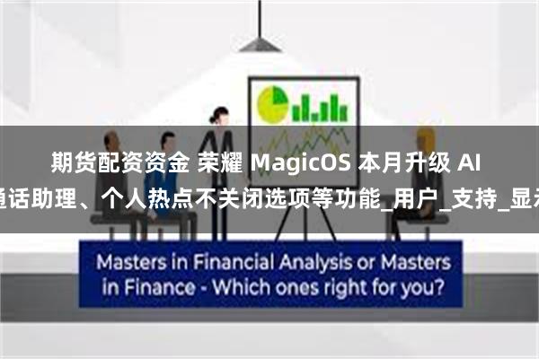 期货配资资金 荣耀 MagicOS 本月升级 AI 通话助理、个人热点不关闭选项等功能_用户_支持_显示