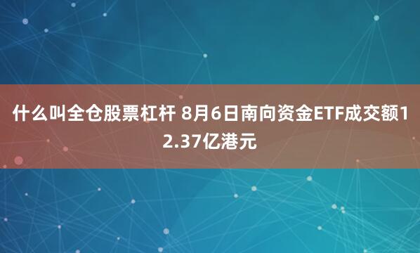 什么叫全仓股票杠杆 8月6日南向资金ETF成交额12.37亿港元