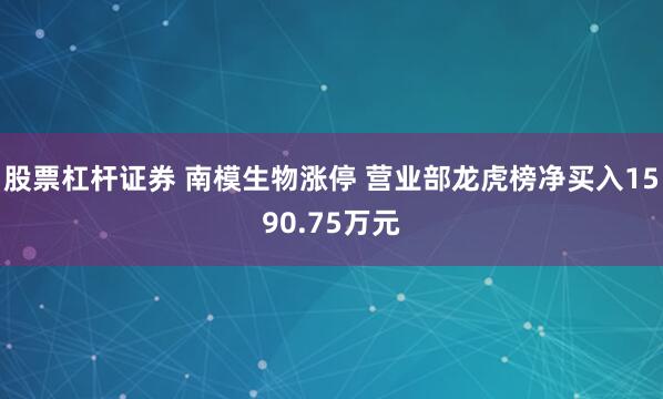 股票杠杆证券 南模生物涨停 营业部龙虎榜净买入1590.75万元